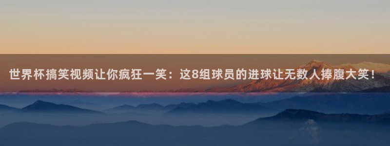 欧洲世界杯预选赛:世界杯搞笑视频让你疯狂一笑:这8组球员的进球让无数人捧腹大笑!